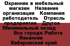 Охранник в мебельный магазин › Название организации ­ Компания-работодатель › Отрасль предприятия ­ Другое › Минимальный оклад ­ 50 000 - Все города Работа » Вакансии   . Хабаровский край,Амурск г.